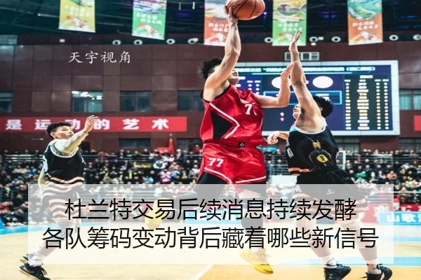 杜兰特交易后续消息持续发酵 各队筹码变动背后藏着哪些新信号